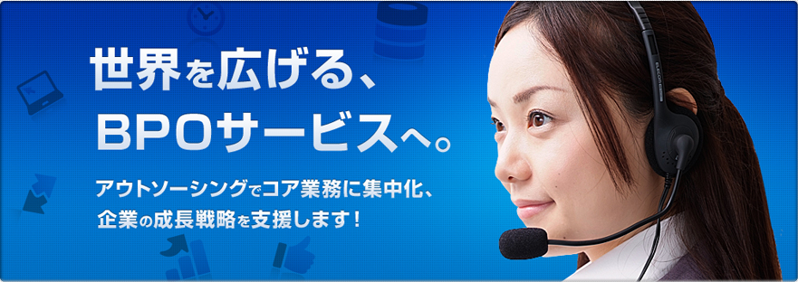 世界を広げる、BPOサービスへ。アウトソーシングでコア業務に集中化、企業の成長戦略を支援します！
