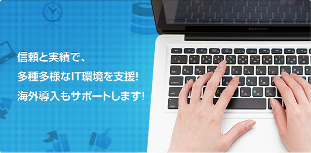 信頼と実績で、多種多様なIT環境を支援！海外導入もサポートします。