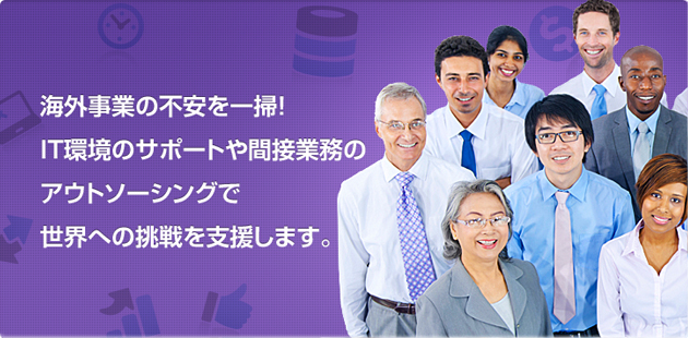 海外事業の不安を一掃！IT環境のサポートや間接業務のアウトソーシングで世界への挑戦を支援します。