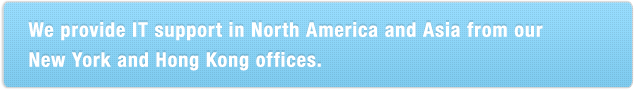 We provide IT supprt in North America and Asia from our NEW York and Hong Kong offices.