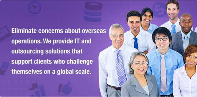 Eliminate concerns about overseas operations.We provide IT and outsourceing solutions that support clients that support clients who challenge termselvaes on a global scale.